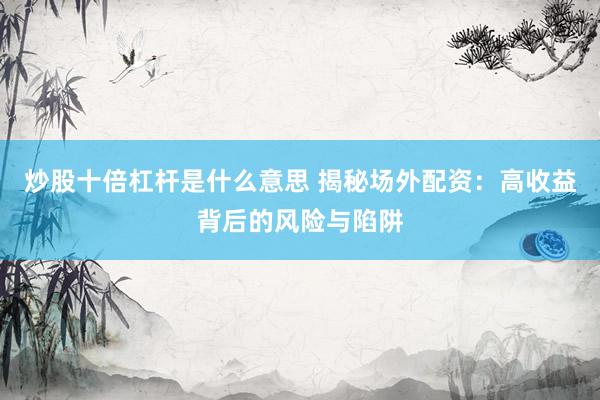 炒股十倍杠杆是什么意思 揭秘场外配资：高收益背后的风险与陷阱