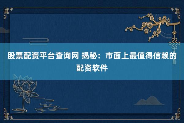 股票配资平台查询网 揭秘：市面上最值得信赖的配资软件