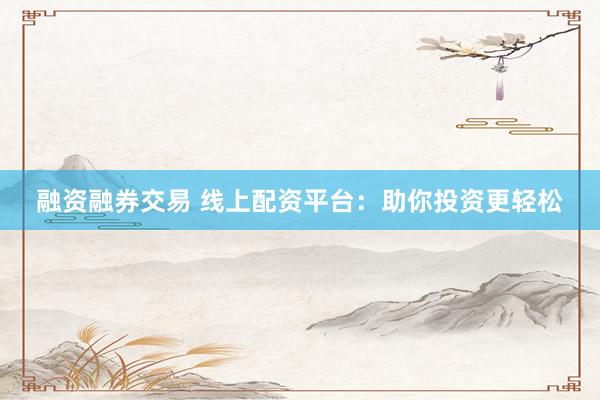 融资融券交易 线上配资平台：助你投资更轻松