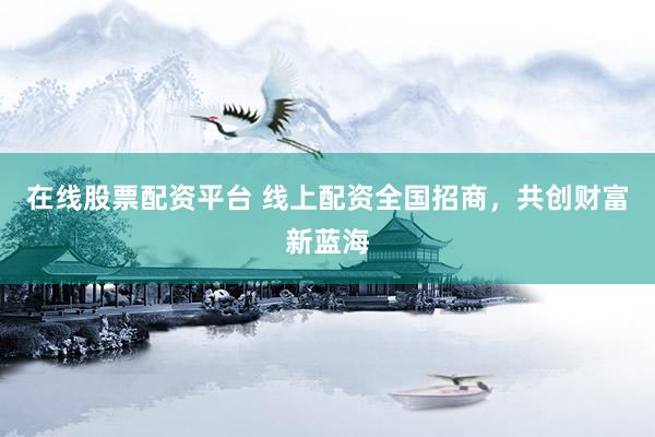 在线股票配资平台 线上配资全国招商，共创财富新蓝海