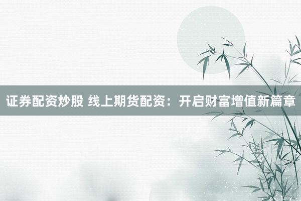 证券配资炒股 线上期货配资：开启财富增值新篇章