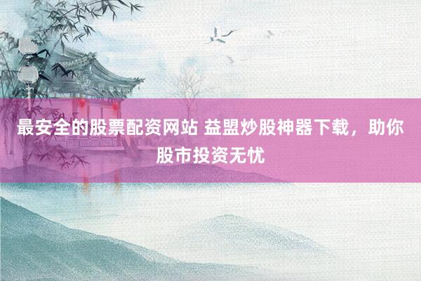 最安全的股票配资网站 益盟炒股神器下载，助你股市投资无忧
