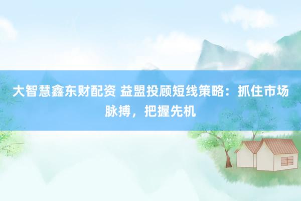 大智慧鑫东财配资 益盟投顾短线策略：抓住市场脉搏，把握先机