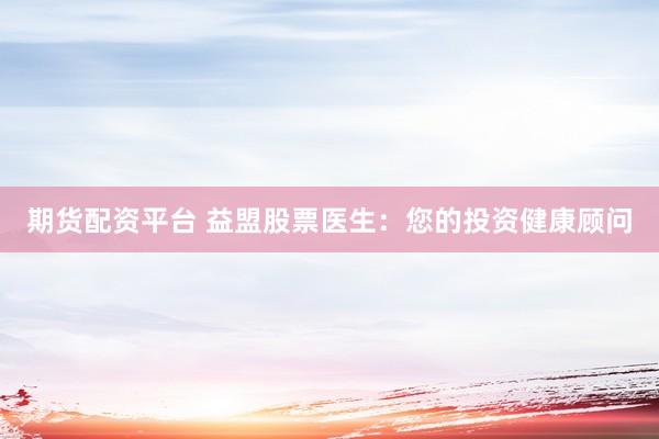 期货配资平台 益盟股票医生：您的投资健康顾问