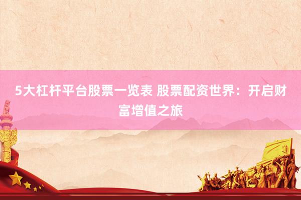 5大杠杆平台股票一览表 股票配资世界：开启财富增值之旅