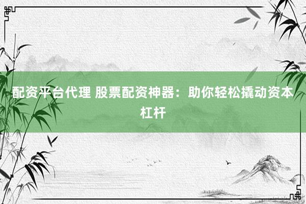 配资平台代理 股票配资神器：助你轻松撬动资本杠杆