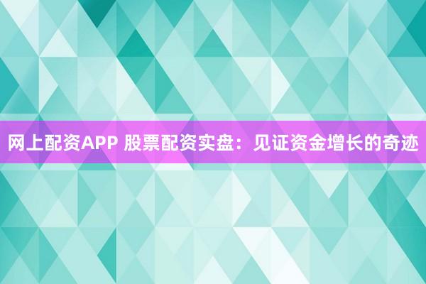 网上配资APP 股票配资实盘：见证资金增长的奇迹