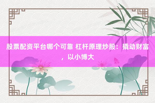 股票配资平台哪个可靠 杠杆原理炒股：撬动财富，以小博大