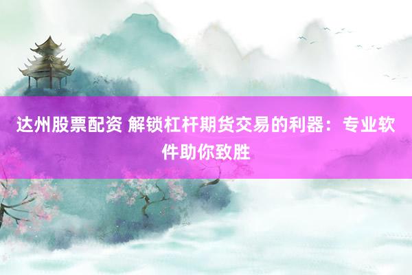 达州股票配资 解锁杠杆期货交易的利器：专业软件助你致胜