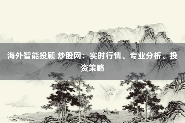 海外智能投顾 炒股网：实时行情、专业分析、投资策略