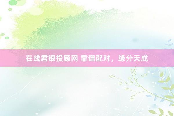 在线君银投顾网 靠谱配对，<a href=