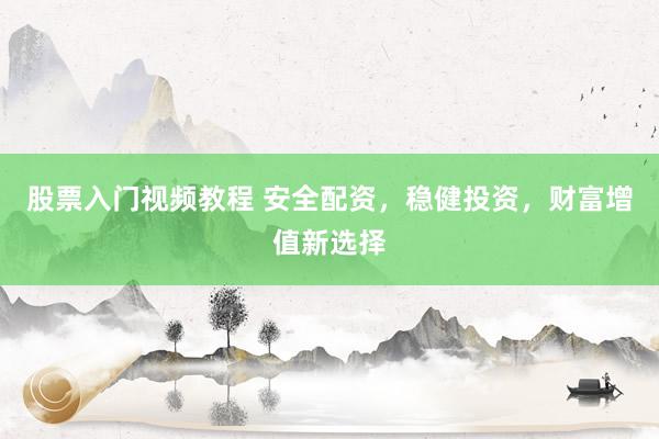 股票入门视频教程 安全配资，稳健投资，财富增值新选择