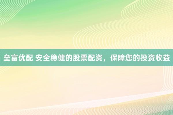 垒富优配 安全稳健的股票配资，保障您的投资收益