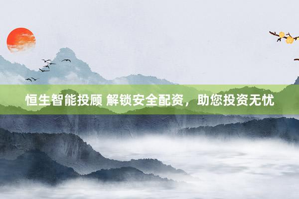 恒生智能投顾 解锁安全配资，助您投资无忧