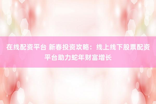 在线配资平台 新春投资攻略：线上线下股票配资平台助力蛇年财富增长