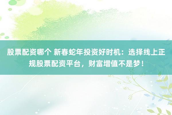 股票配资哪个 新春蛇年投资好时机：选择线上正规股票配资平台，财富增值不是梦！