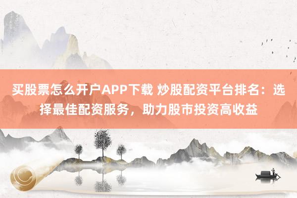 买股票怎么开户APP下载 炒股配资平台排名：选择最佳配资服务，助力股市投资高收益