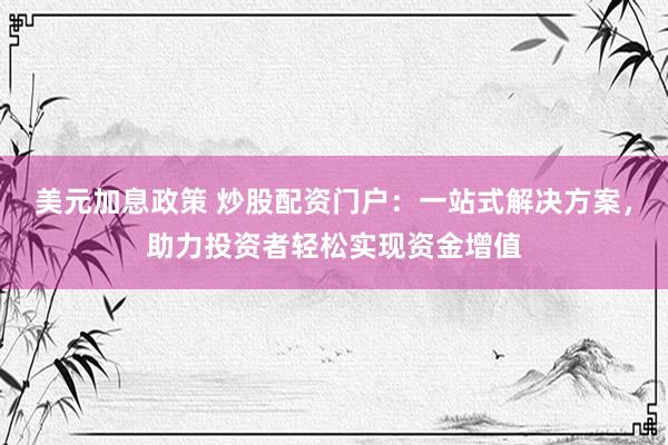 美元加息政策 炒股配资门户：一站式解决方案，助力投资者轻松实现资金增值