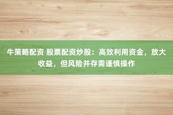牛策略配资 股票配资炒股：高效利用资金，放大收益，但风险并存需谨慎操作