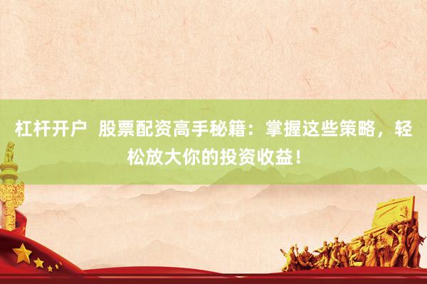 杠杆开户  股票配资高手秘籍：掌握这些策略，轻松放大你的投资收益！