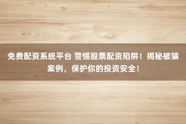 免费配资系统平台 警惕股票配资陷阱！揭秘被骗案例，保护你的投资安全！