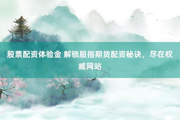 股票配资体验金 解锁股指期货配资秘诀，尽在权威网站