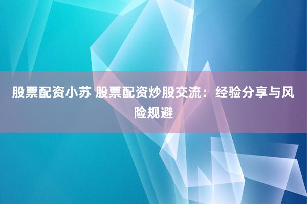 股票配资小苏 股票配资炒股交流：经验分享与风险规避