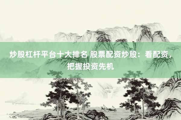 炒股杠杆平台十大排名 股票配资炒股：看配资，把握投资先机