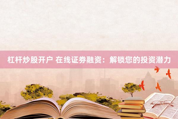 杠杆炒股开户 在线证劵融资：解锁您的投资潜力