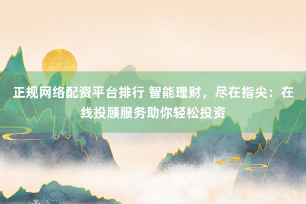 正规网络配资平台排行 智能理财，尽在指尖：在线投顾服务助你轻松投资