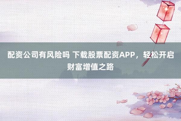 配资公司有风险吗 下载股票配资APP，轻松开启财富增值之路