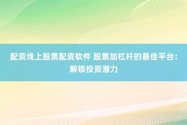配资线上股票配资软件 股票加杠杆的最佳平台：解锁投资潜力