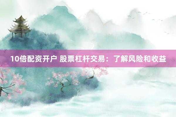 10倍配资开户 股票杠杆交易：了解风险和收益