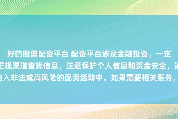 好的股票配资平台 配资平台涉及金融投资，一定要谨慎选择。建议通过正规渠道查找信息，注意保护个人信息和资金安全，避免陷入非法或高风险的配资活动中。如果需要相关服务，请咨询专业的金融顾问或机构。