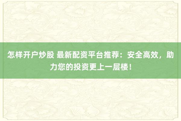怎样开户炒股 最新配资平台推荐：安全高效，助力您的投资更上一层楼！