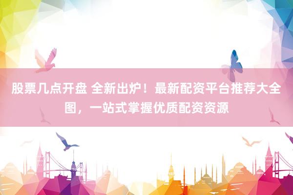 股票几点开盘 全新出炉！最新配资平台推荐大全图，一站式掌握优质配资资源