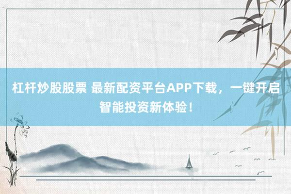 杠杆炒股股票 最新配资平台APP下载，一键开启智能投资新体验！