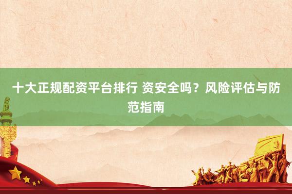 十大正规配资平台排行 资安全吗？风险评估与防范指南