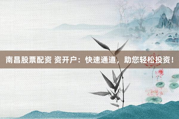 南昌股票配资 资开户：快速通道，助您轻松投资！