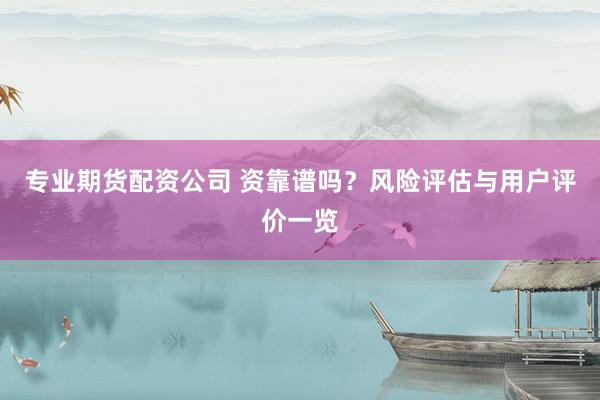 专业期货配资公司 资靠谱吗？风险评估与用户评价一览