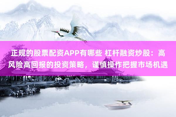 正规的股票配资APP有哪些 杠杆融资炒股：高风险高回报的投资策略，谨慎操作把握市场机遇