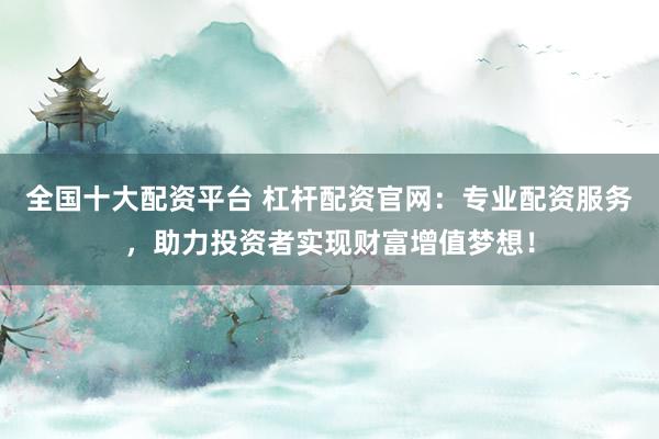全国十大配资平台 杠杆配资官网：专业配资服务，助力投资者实现财富增值梦想！