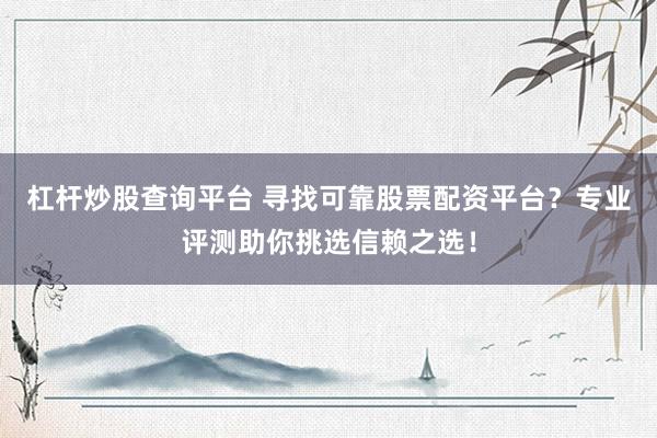 杠杆炒股查询平台 寻找可靠股票配资平台？专业评测助你挑选信赖之选！