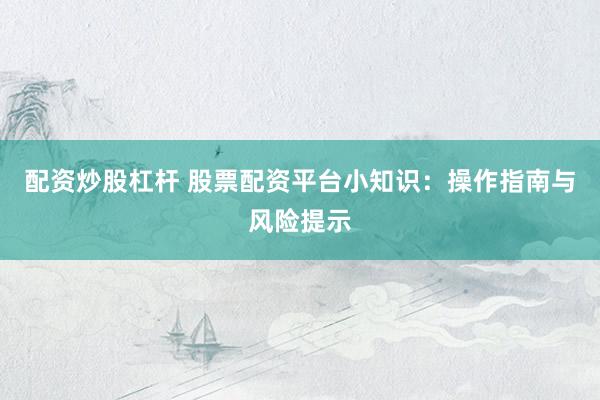 配资炒股杠杆 股票配资平台小知识：操作指南与风险提示