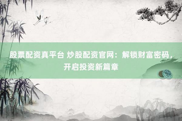 股票配资真平台 炒股配资官网：解锁财富密码，开启投资新篇章