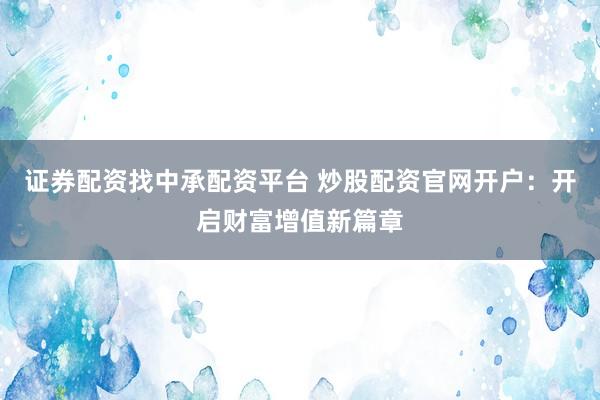 证券配资找中承配资平台 炒股配资官网开户：开启财富增值新篇章