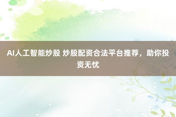 AI人工智能炒股 炒股配资合法平台推荐，助你投资无忧