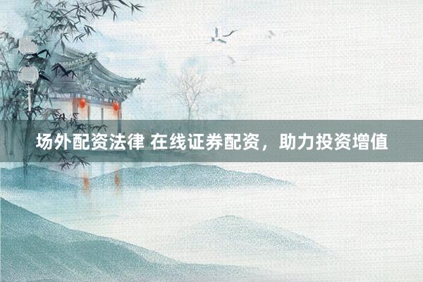 场外配资法律 在线证券配资，助力投资增值
