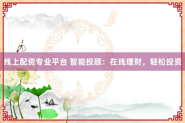 线上配资专业平台 智能投顾：在线理财，轻松投资