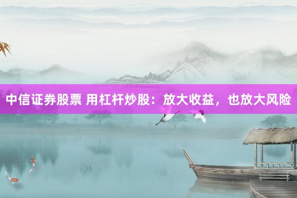 中信证券股票 用杠杆炒股：放大收益，也放大风险